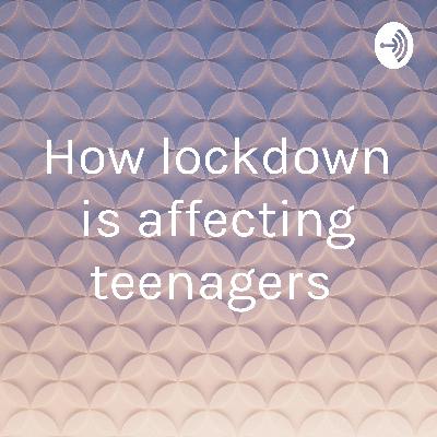 How lockdown is affecting teenagers