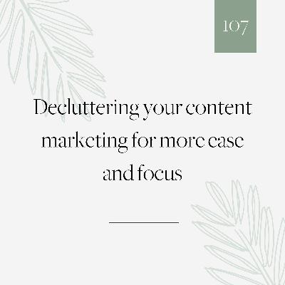 107 | Decluttering your content marketing for more ease & focus