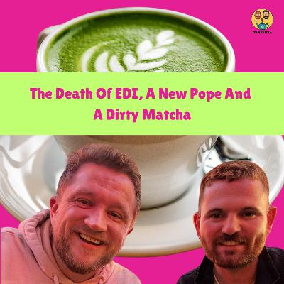 The Death of EDI, A New Pope And A Dirty Matcha The Death of EDI, A New Pope And A Dirty Matcha
