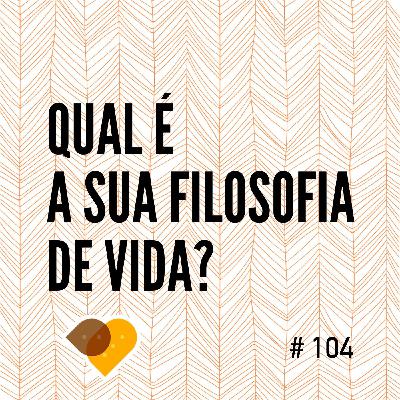 Ep. 104 - Qual É a Sua Filosofia de Vida?