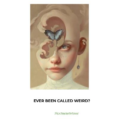 EVER BEEN CALLED WEIRD?