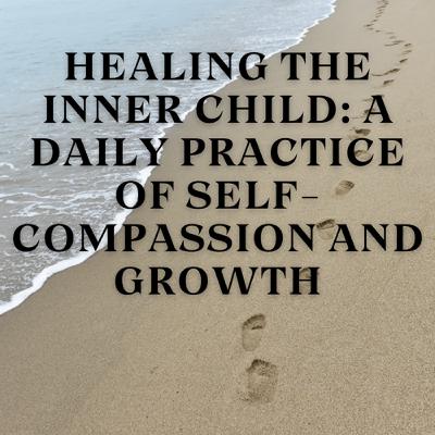 Healing the Inner Child: A Daily Practice of Self-Compassion and Growth Healing the Inner Child: A Daily Practice of Self-Compassion and Growth