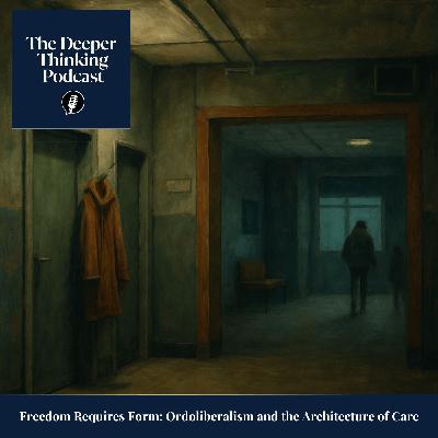 Freedom Requires Form: Ordoliberalism and the Architecture of Care - The Deeper Thinking Podcast