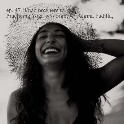 ep.47: ”I had nowhere to look” Practicing Yoga w/o Sight w/ Regina Padilla,