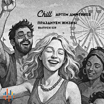 Празднуем жизнь. CHILL от 20.11.25. #539 Празднуем жизнь. CHILL от 20.11.25. #539