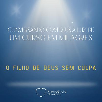 O FILHO DE DEUS SEM CULPA- Conversando com Deus à Luz de Um Curso em Milagres | UCEM | Na Frequência do Amor