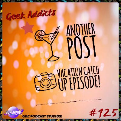 Geek Addicts - Episode 125: Another Post Vacation Catch Up Episode! Geek Addicts - Episode 125: Another Post Vacation Catch Up Episode!