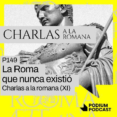 La Roma que nunca existió – P149 - Charlas a la romana (XI)