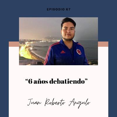 Ep. 67 - Juan Roberto Angulo: 6 años debatiendo Ep. 67 - Juan Roberto Angulo: 6 años debatiendo