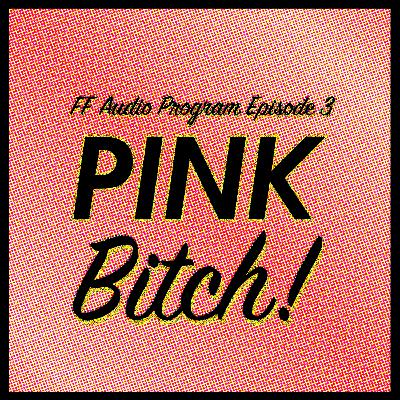 FF Audio Program Ep. 3: Pink Bitch!