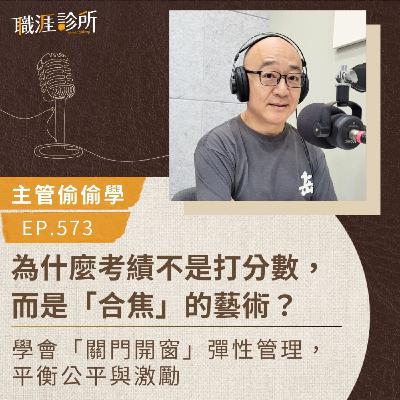 EP573【主管偷偷學】為什麼考績不是打分數，而是「合焦」的藝術？ 學會「關門開窗」彈性管理，平衡公平與激勵