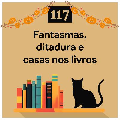 117. Fantasmas, ditadura e casas nos livros