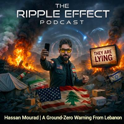 Episode 574: The Ripple Effect Podcast (Hassan Mourad | THEY ARE LYING: A Ground-Zero Warning From Lebanon)