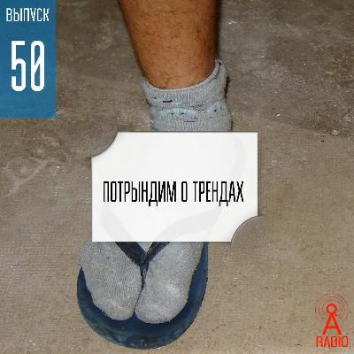 Выпуск 50: Потрындим о трендах