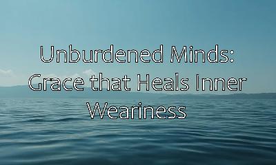 Unburdened Minds: Grace that Heals Inner Weariness Unburdened Minds: Grace that Heals Inner Weariness