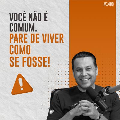 #1480: VOCÊ NÃO É COMUM. PARE DE VIVER COMO SE FOSSE!