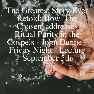 The Greatest Story Ever Retold: How 'The Chosen' addresses Ritual Purity in the Gospels - John Dunne - Friday Night - Lecture September 5th