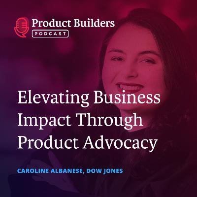23 - Elevating Business Impact Through Product Advocacy — with Caroline Albanese, Director of Data Products and Capabilities at Dow Jones