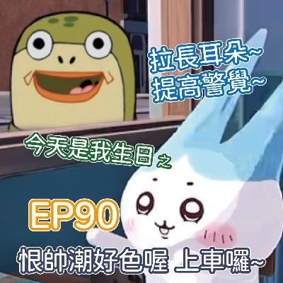 EP90 拉長耳朵提高警覺今天是我生日之恨帥潮好色喔上車囉