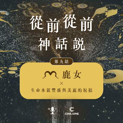 從前從前神話說【第九話:鹿女 x 生命本就豐盛與美麗的祝福】 從前從前神話說【第九話:鹿女 x 生命本就豐盛與美麗的祝福】