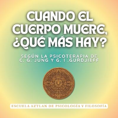 ¿Cuando el Cuerpo Muere, Qué Más Hay? - según la Psicoterapia de C. G. Jung y G. I. Gurdjieff ¿Cuando el Cuerpo Muere, Qué Más Hay? - según la Psicoterapia de C. G. Jung y G. I. Gurdjieff