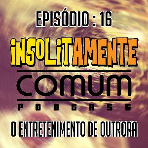 EP. 16 - O Entretenimento de Outrora