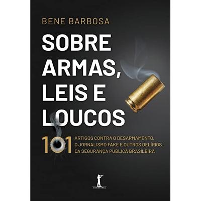 SOBRE ARMAS, LEIS E LOUCOS - 101 ARTIGOS CONTRA O DESARMAMENTO, O JORNALISMO FAKE NEWS E OUTROS DELÍRIOS