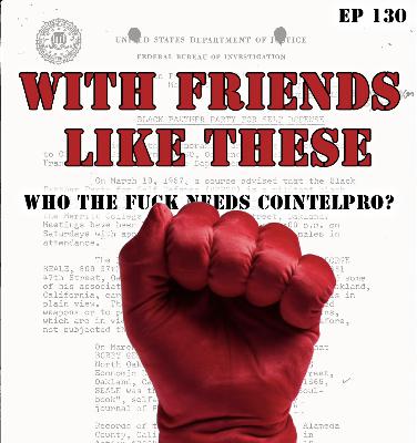 With Friends Like These, Who The F**k Needs Cointelpro? (EP 130)