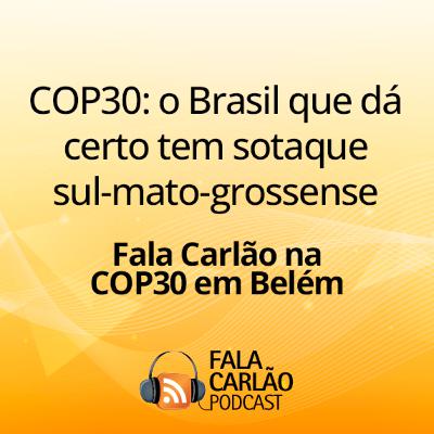 COP30: o Brasil que dá certo tem sotaque sul-mato-grossense | Fala Carlão