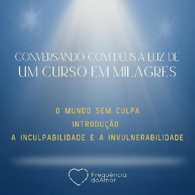 O MUNDOS EM CULPA - INTRODUÇÃO E A INCULPABILIDADE E A INVULNERABILIDADE - Conversando com Deus à Luz de Um Curso em Milagres | UCEM | Na Frequência do Amor