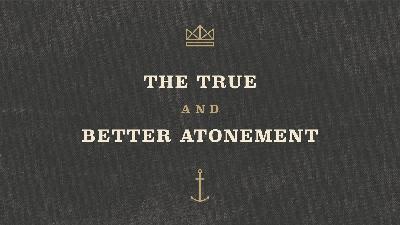 The True and Better Atonement The True and Better Atonement