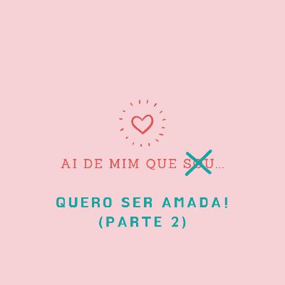 Ai de mim que... quero ser amada! (Parte 2)