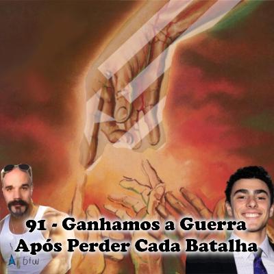 91 - Ganhamos a Guerra Após Perder Cada Batalha
