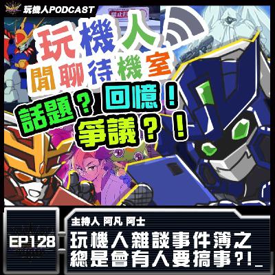 EP-128 玩機人雜談事件簿之 總是會有人要搞事？！