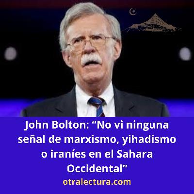 John Bolton: No vi ninguna señal de marxismo, yihadismo o iraníes en el Sahara Occidental.