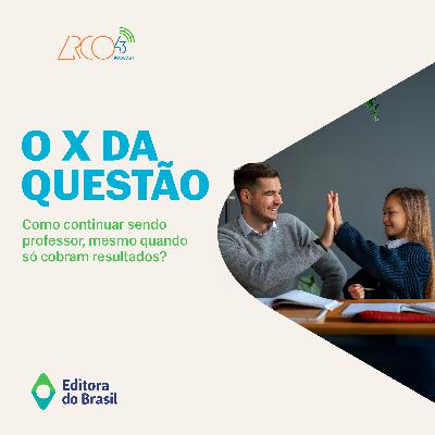 O X da Questão #118 - Como continuar sendo professor, mesmo quando só cobram resultados?