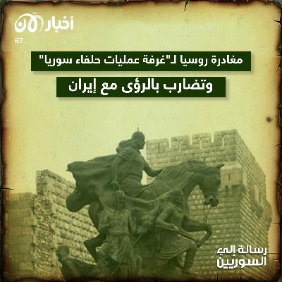 رسالة إلى السوريين 67 | مغادرة روسيا لـ “غرفة عمليات حلفاء سوريا” وتضارب الرؤى مع إيران