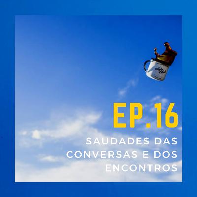 EP.16 - Saudades das conversas e dos encontros