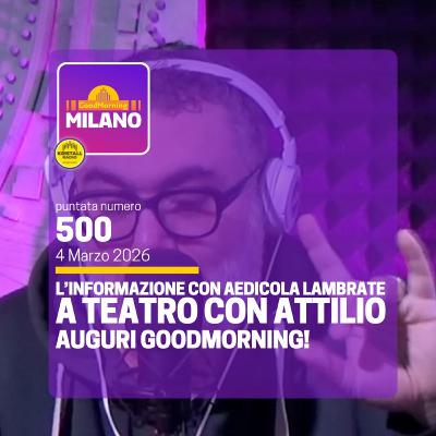 Ep. 500, 4 marzo. L'informazione con AEdicola Lambrate, A Teatro con Attilio, Auguri GoodMorning.
