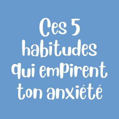 Ces 5 Habitudes qui Empirent ton Anxiété