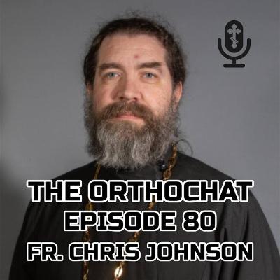 THE ORTHOCHAT EPISODE 80: FR. CHRIS JOHNSON