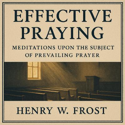 Effective Praying: Meditations Upon The Subject of Prevailing Prayer - Henry. W. Frost (Audiobook) Effective Praying: Meditations Upon The Subject of Prevailing Prayer - Henry. W. Frost (Audiobook)