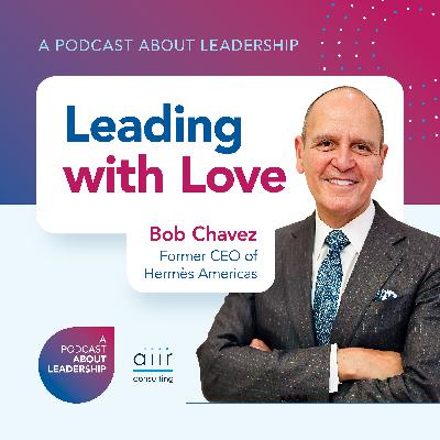 Leading with Love with Bob Chavez, Former CEO of Hermès Americas