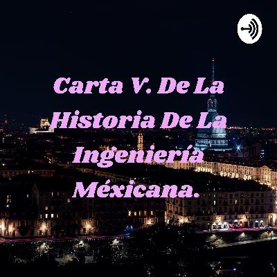 Carta V. De la historia de la ingeniería mexicana. Carta V. De la historia de la ingeniería mexicana.