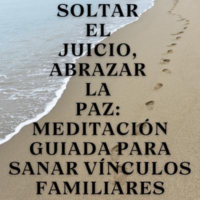 Soltar el juicio, abrazar la paz: Meditación guiada para sanar vínculos familiares