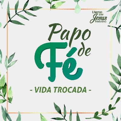 Papo de Fé — Vida Trocada 001 | Libertos em Jesus Podcasts