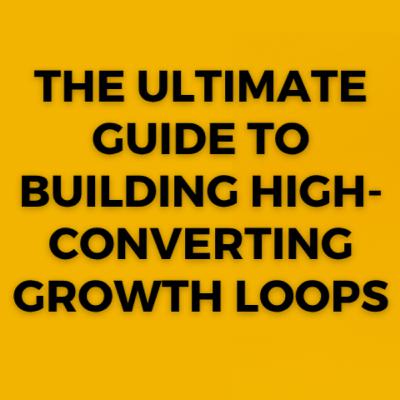 The Ultimate Guide to Building High-Converting Growth Loops