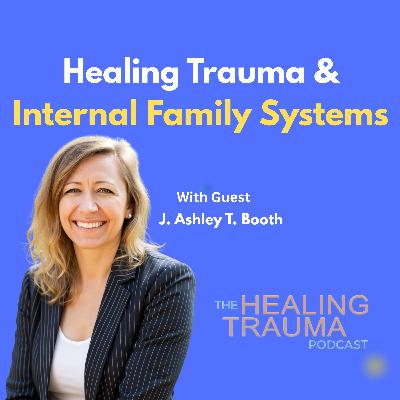Healing Trauma & Internal Family Systems With J. Ashley T. Booth
