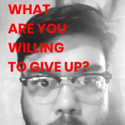 What are you willing to give up? What are you willing to give up?