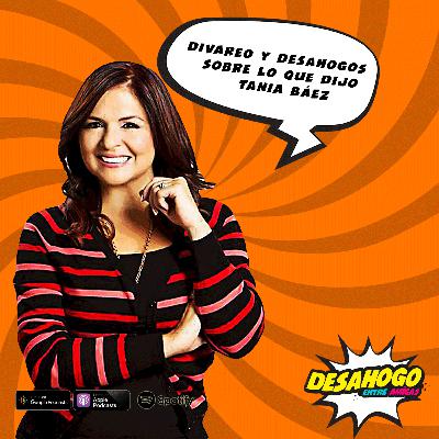 159. Divareos y desahogos sobre lo que dijo Tania Báez